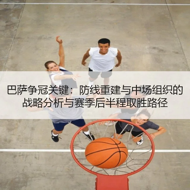巴萨争冠关键:防线重建与中场组织的战略分析与赛季后半程取胜路径